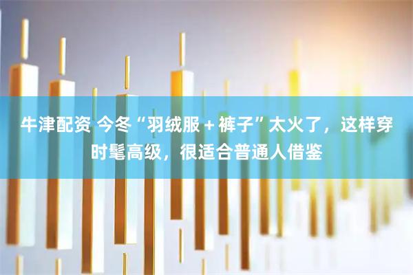 牛津配资 今冬“羽绒服＋裤子”太火了，这样穿时髦高级，很适合普通人借鉴