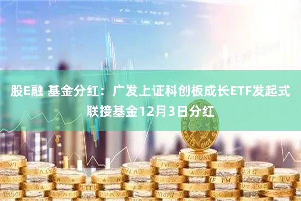 股E融 基金分红：广发上证科创板成长ETF发起式联接基金12月3日分红