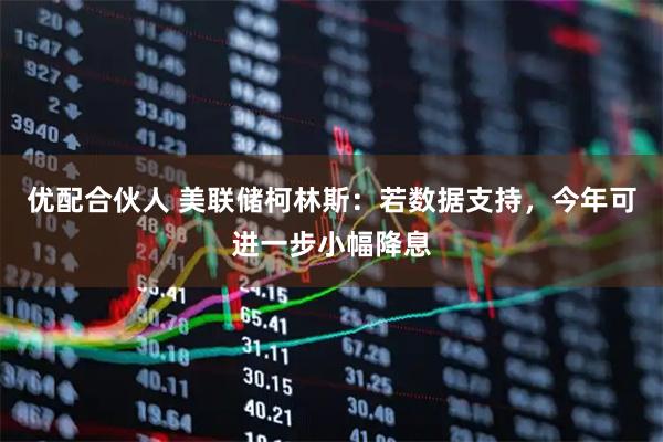 优配合伙人 美联储柯林斯：若数据支持，今年可进一步小幅降息
