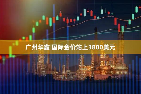 广州华鑫 国际金价站上3800美元