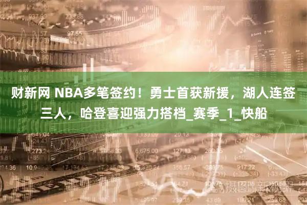 财新网 NBA多笔签约!勇士首获新援,湖人连签三人,哈登喜迎强力搭档_赛季_1_快船