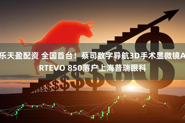 乐天盈配资 全国首台！蔡司数字导航3D手术显微镜ARTEVO 850落户上海普瑞眼科