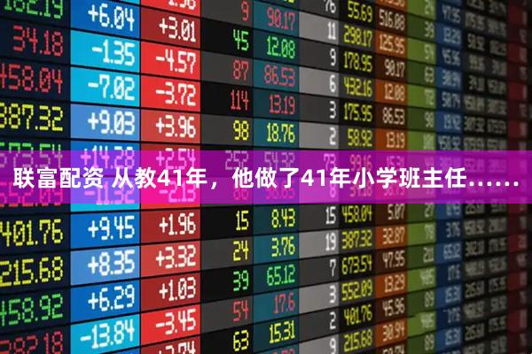 联富配资 从教41年，他做了41年小学班主任……