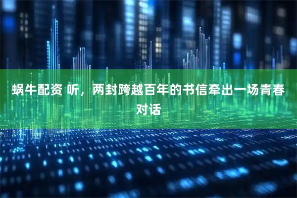 蜗牛配资 听，两封跨越百年的书信牵出一场青春对话
