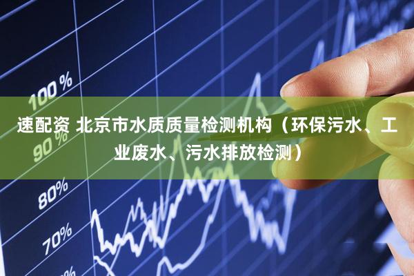 速配资 北京市水质质量检测机构（环保污水、工业废水、污水排放检测）