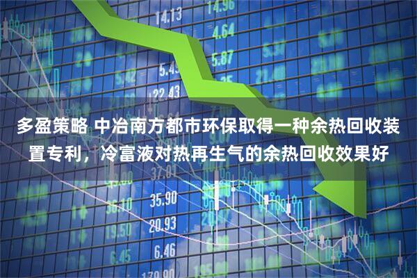 多盈策略 中冶南方都市环保取得一种余热回收装置专利，冷富液对热再生气的余热回收效果好