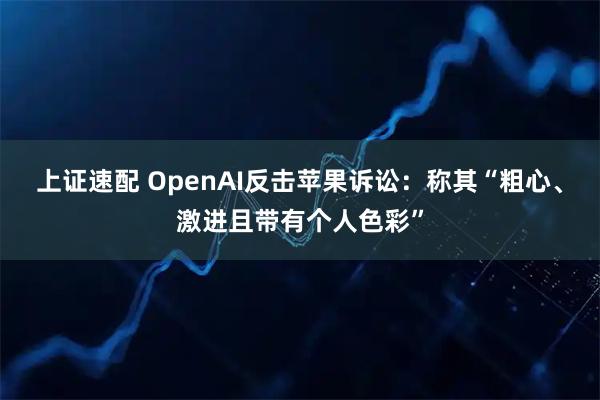 上证速配 OpenAI反击苹果诉讼：称其“粗心、激进且带有个人色彩”