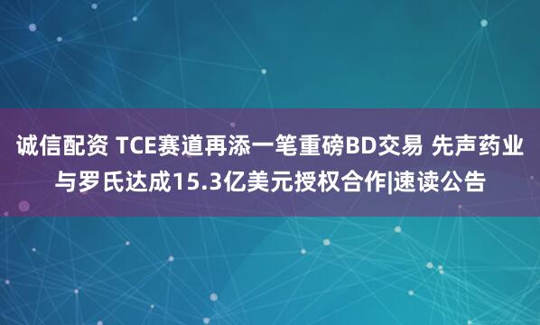诚信配资 TCE赛道再添一笔重磅BD交易 先声药业与罗氏达成15.3亿美元授权合作|速读公告