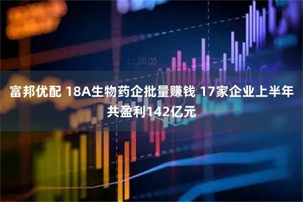 富邦优配 18A生物药企批量赚钱 17家企业上半年共盈利142亿元
